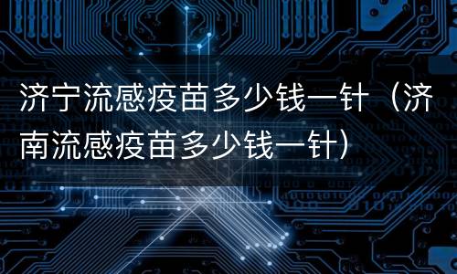 济宁流感疫苗多少钱一针（济南流感疫苗多少钱一针）