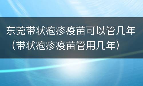 东莞带状疱疹疫苗可以管几年（带状疱疹疫苗管用几年）