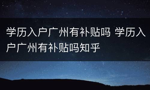 学历入户广州有补贴吗 学历入户广州有补贴吗知乎