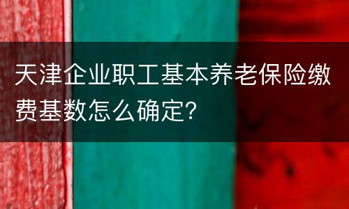 天津企业职工基本养老保险缴费基数怎么确定？
