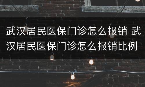 武汉居民医保门诊怎么报销 武汉居民医保门诊怎么报销比例