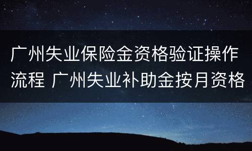 广州失业保险金资格验证操作流程 广州失业补助金按月资格认证在哪