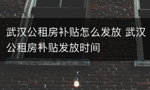 武汉公租房补贴怎么发放 武汉公租房补贴发放时间