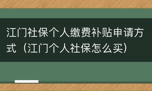 江门社保个人缴费补贴申请方式（江门个人社保怎么买）