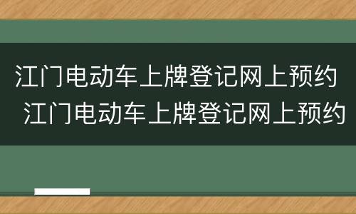 江门电动车上牌登记网上预约 江门电动车上牌登记网上预约流程