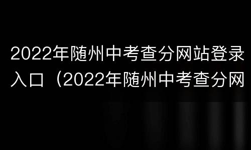 2022年随州中考查分网站登录入口（2022年随州中考查分网站登录入口官网）