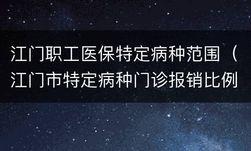 江门职工医保特定病种范围（江门市特定病种门诊报销比例）