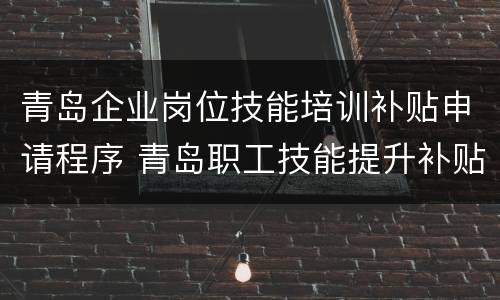 青岛企业岗位技能培训补贴申请程序 青岛职工技能提升补贴申请