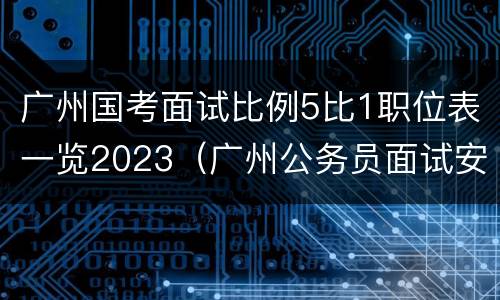 广州国考面试比例5比1职位表一览2023（广州公务员面试安排）