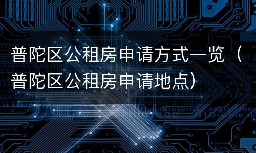 普陀区公租房申请方式一览（普陀区公租房申请地点）