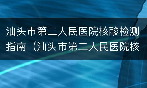 汕头市第二人民医院核酸检测指南（汕头市第二人民医院核酸检测时间）