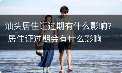 汕头居住证过期有什么影响？ 居住证过期会有什么影响