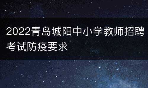 2022青岛城阳中小学教师招聘考试防疫要求