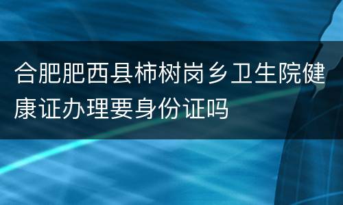 合肥肥西县柿树岗乡卫生院健康证办理要身份证吗
