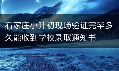 石家庄小升初现场验证完毕多久能收到学校录取通知书