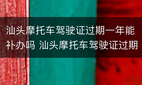 汕头摩托车驾驶证过期一年能补办吗 汕头摩托车驾驶证过期一年能补办吗要多少钱
