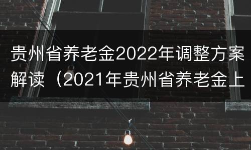 贵州省养老金2022年调整方案解读（2021年贵州省养老金上调方案）