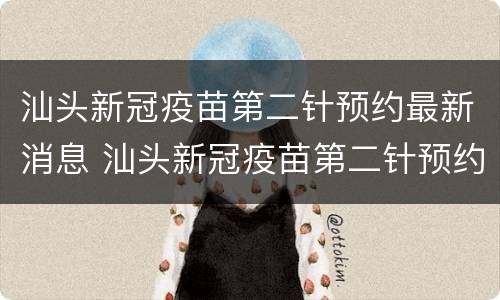 汕头新冠疫苗第二针预约最新消息 汕头新冠疫苗第二针预约最新消息通知