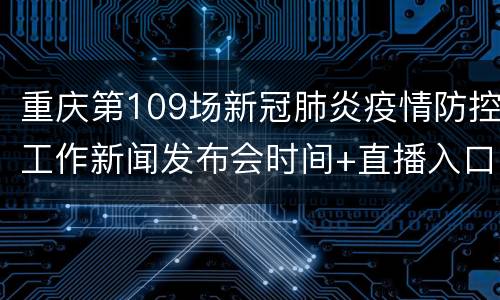 重庆第109场新冠肺炎疫情防控工作新闻发布会时间+直播入口