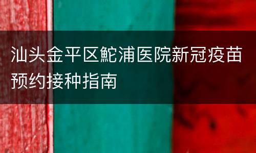 汕头金平区鮀浦医院新冠疫苗预约接种指南