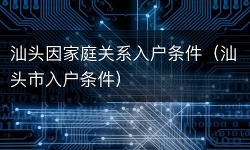 汕头因家庭关系入户条件（汕头市入户条件）