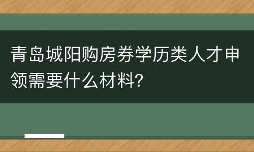 青岛城阳购房券学历类人才申领需要什么材料？