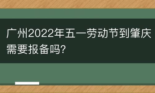 广州2022年五一劳动节到肇庆需要报备吗？