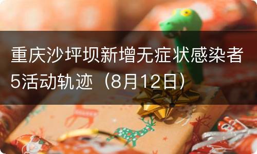 重庆沙坪坝新增无症状感染者5活动轨迹（8月12日）