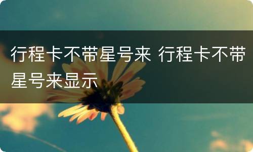 行程卡不带星号来 行程卡不带星号来显示