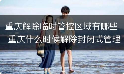 重庆解除临时管控区域有哪些 重庆什么时候解除封闭式管理