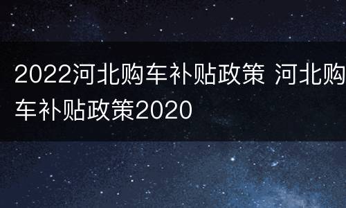 2022河北购车补贴政策 河北购车补贴政策2020