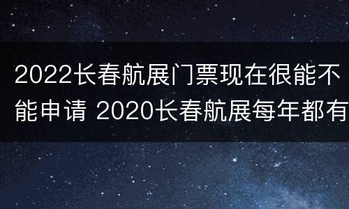 2022长春航展门票现在很能不能申请 2020长春航展每年都有吗