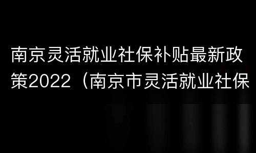 南京灵活就业社保补贴最新政策2022（南京市灵活就业社保补贴政策）