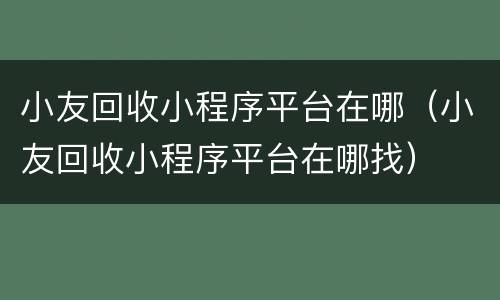 小友回收小程序平台在哪（小友回收小程序平台在哪找）