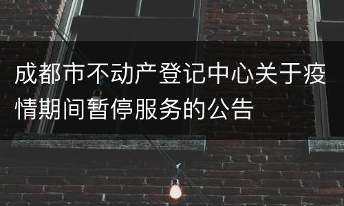 成都市不动产登记中心关于疫情期间暂停服务的公告