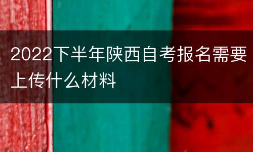 2022下半年陕西自考报名需要上传什么材料