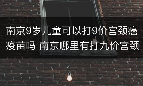 南京9岁儿童可以打9价宫颈癌疫苗吗 南京哪里有打九价宫颈疫苗的
