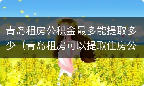 青岛租房公积金最多能提取多少（青岛租房可以提取住房公积金吗）