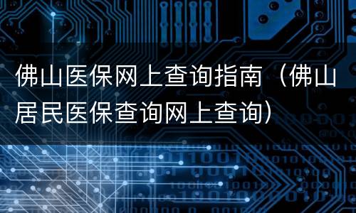 佛山医保网上查询指南（佛山居民医保查询网上查询）