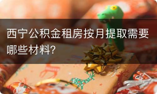 西宁公积金租房按月提取需要哪些材料？