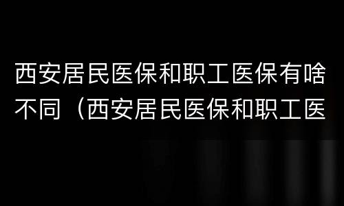 西安居民医保和职工医保有啥不同（西安居民医保和职工医保的区别）