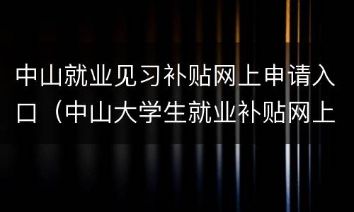 中山就业见习补贴网上申请入口（中山大学生就业补贴网上申请流程）