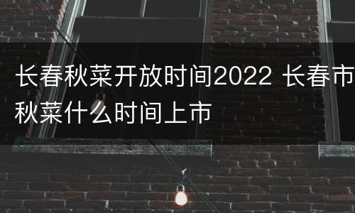 长春秋菜开放时间2022 长春市秋菜什么时间上市