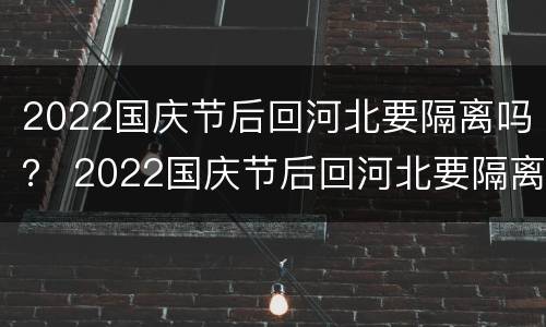 2022国庆节后回河北要隔离吗？ 2022国庆节后回河北要隔离吗知乎