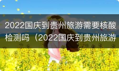 2022国庆到贵州旅游需要核酸检测吗（2022国庆到贵州旅游需要核酸检测吗）