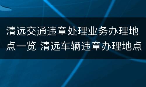 清远交通违章处理业务办理地点一览 清远车辆违章办理地点