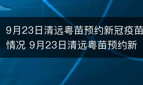 9月23日清远粤苗预约新冠疫苗情况 9月23日清远粤苗预约新冠疫苗情况说明