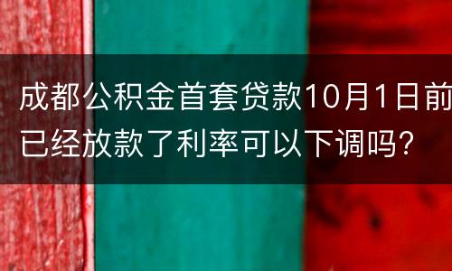 成都公积金首套贷款10月1日前已经放款了利率可以下调吗?