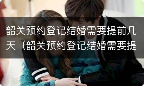 韶关预约登记结婚需要提前几天（韶关预约登记结婚需要提前几天预约吗）