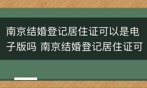 南京结婚登记居住证可以是电子版吗 南京结婚登记居住证可以是电子版吗怎么弄